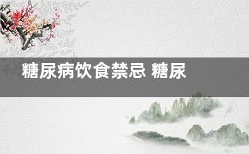 糖尿病饮食禁忌 糖尿病饮食注意什么(糖尿病饮食禁忌有哪些)